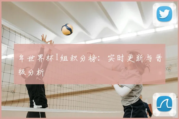 年世界杯I组积分榜：实时更新与晋级分析