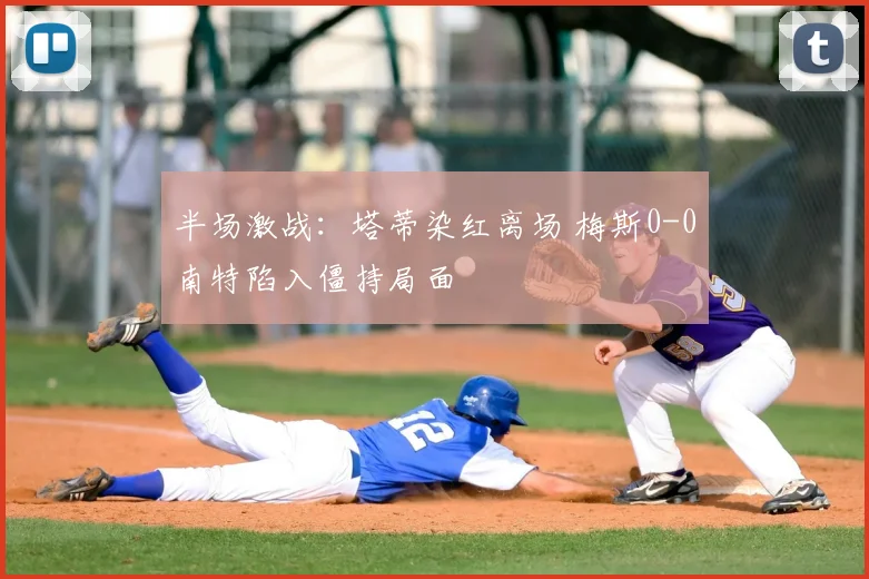 半场激战：塔蒂染红离场 梅斯0-0南特陷入僵持局面