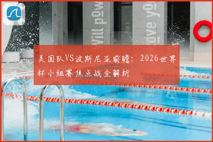 美国队VS波斯尼亚前瞻:2026世界杯小组赛焦点战全解析