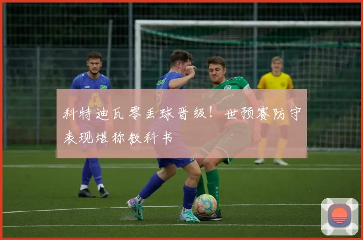 科特迪瓦零丢球晋级！世预赛防守表现堪称教科书