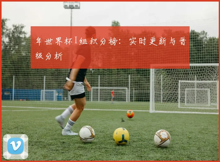 年世界杯I组积分榜：实时更新与晋级分析