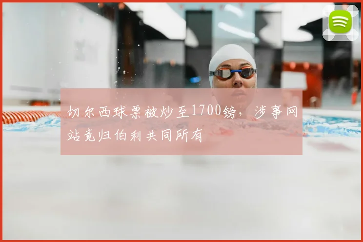 切尔西球票被炒至1700镑，涉事网站竟归伯利共同所有