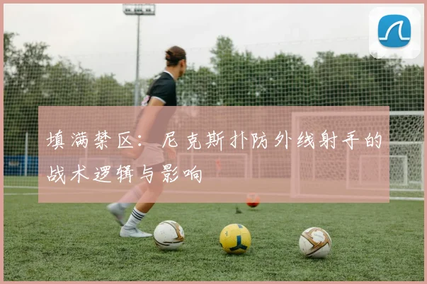 填满禁区：尼克斯扑防外线射手的战术逻辑与影响
