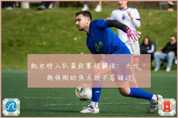 凯尔特人队最新赛程解读:杰伦·布朗领衔的焦点战不容错过