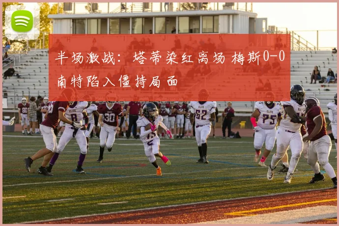 半场激战：塔蒂染红离场 梅斯0-0南特陷入僵持局面