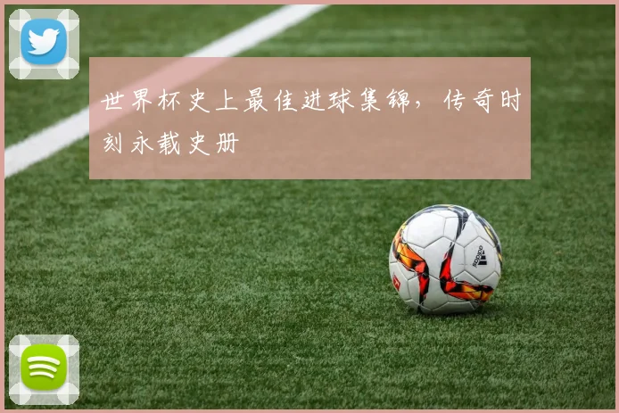世界杯史上最佳进球集锦，传奇时刻永载史册
