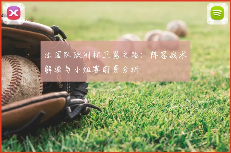 法国队欧洲杯卫冕之路：阵容战术解读与小组赛前景分析