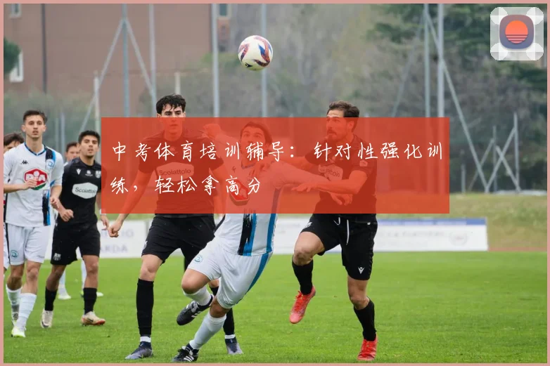 中考体育培训辅导：针对性强化训练，轻松拿高分