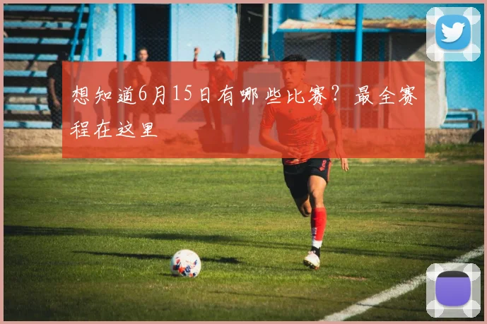 想知道6月15日有哪些比赛？最全赛程在这里