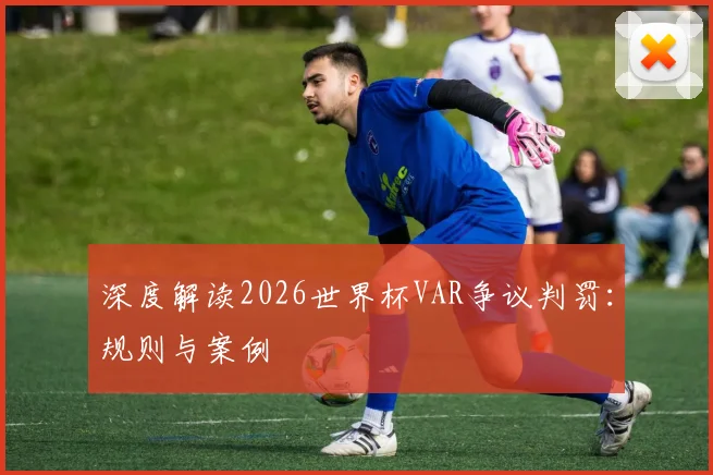 深度解读2026世界杯VAR争议判罚：规则与案例