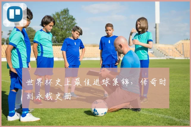 世界杯史上最佳进球集锦，传奇时刻永载史册