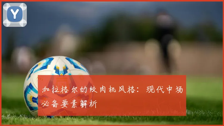 加拉格尔的绞肉机风格：现代中场必备要素解析