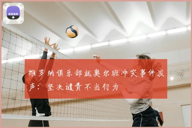 维罗纳俱乐部就奥尔班冲突事件发声：坚决谴责不当行为