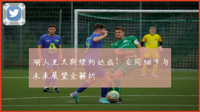湖人里夫斯续约达成!合同细节与未来展望全解析