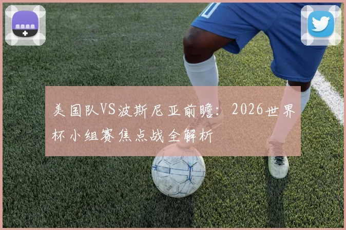 美国队VS波斯尼亚前瞻：2026世界杯小组赛焦点战全解析