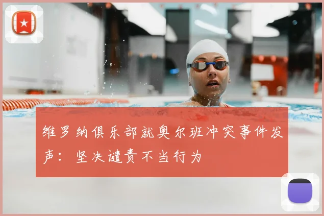 维罗纳俱乐部就奥尔班冲突事件发声：坚决谴责不当行为