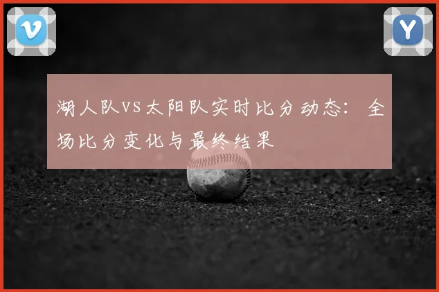 湖人队vs太阳队实时比分动态：全场比分变化与最终结果