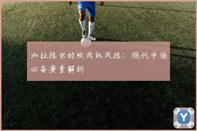 加拉格尔的绞肉机风格:现代中场必备要素解析